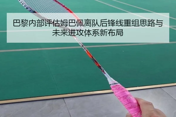 巴黎内部评估姆巴佩离队后锋线重组思路与未来进攻体系新布局