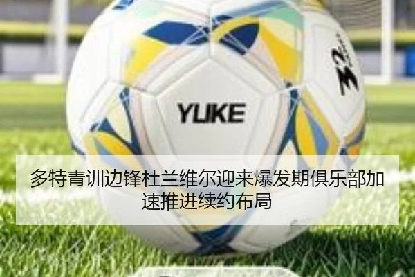 多特青训边锋杜兰维尔迎来爆发期俱乐部加速推进续约布局