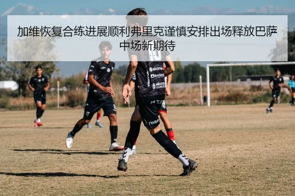加维恢复合练进展顺利弗里克谨慎安排出场释放巴萨中场新期待