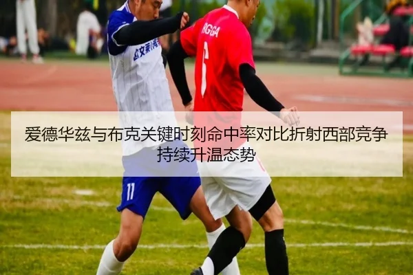 爱德华兹与布克关键时刻命中率对比折射西部竞争持续升温态势