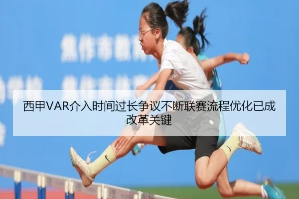 西甲VAR介入时间过长争议不断联赛流程优化已成改革关键